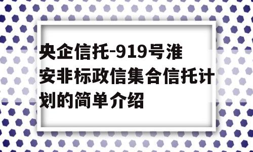 央企信托-919号淮安非标政信集合信托计划的简单介绍