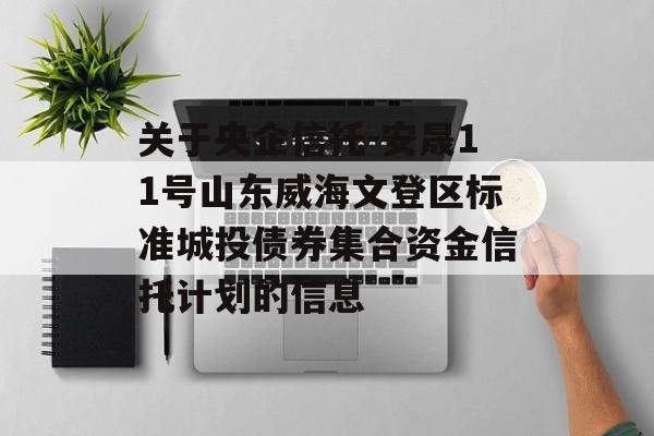 关于央企信托-安晟11号山东威海文登区标准城投债券集合资金信托计划的信息