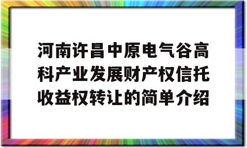 河南许昌中原电气谷高科产业发展财产权信托收益权转让的简单介绍