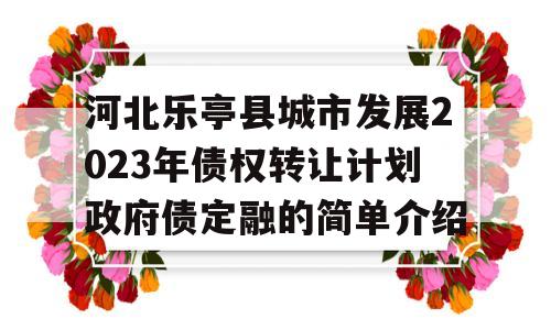 河北乐亭县城市发展2023年债权转让计划政府债定融的简单介绍