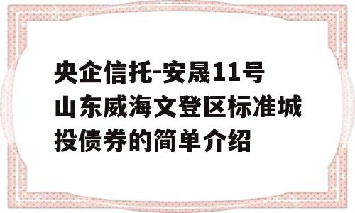 央企信托-安晟11号山东威海文登区标准城投债券的简单介绍