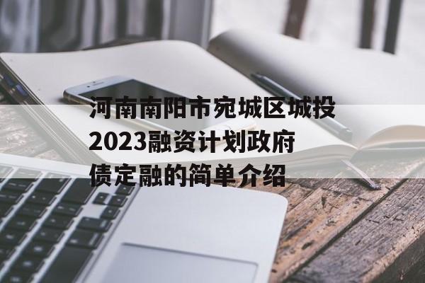 河南南阳市宛城区城投2023融资计划政府债定融的简单介绍