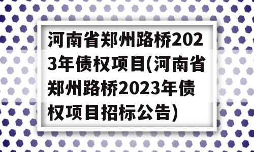 河南省郑州路桥2023年债权项目(河南省郑州路桥2023年债权项目招标公告)