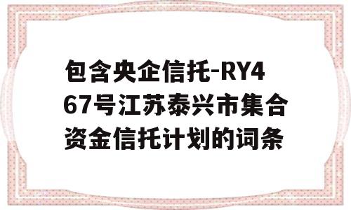 包含央企信托-RY467号江苏泰兴市集合资金信托计划的词条