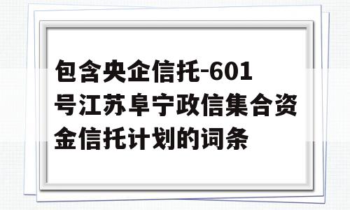 包含央企信托-601号江苏阜宁政信集合资金信托计划的词条