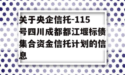 关于央企信托-115号四川成都都江堰标债集合资金信托计划的信息