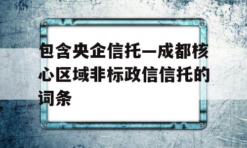 包含央企信托—成都核心区域非标政信信托的词条