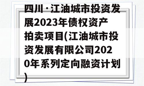 四川·江油城市投资发展2023年债权资产拍卖项目(江油城市投资发展有限公司2020年系列定向融资计划)