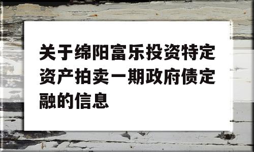 关于绵阳富乐投资特定资产拍卖一期政府债定融的信息