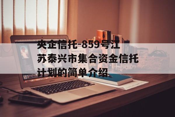 央企信托-859号江苏泰兴市集合资金信托计划的简单介绍