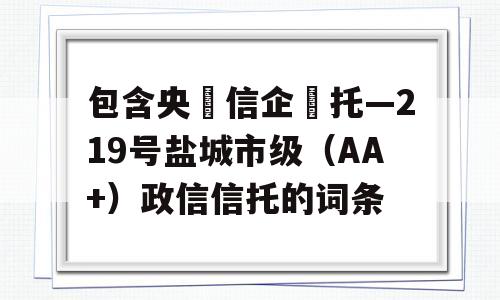 包含央‮信企‬托—219号盐城市级（AA+）政信信托的词条