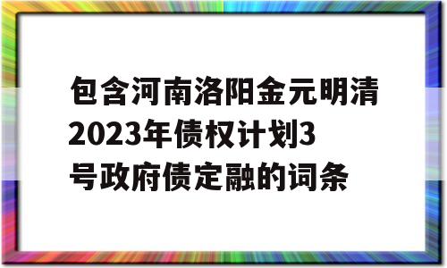 包含河南洛阳金元明清2023年债权计划3号政府债定融的词条