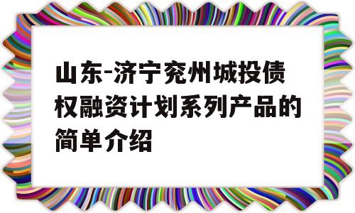 山东-济宁兖州城投债权融资计划系列产品的简单介绍