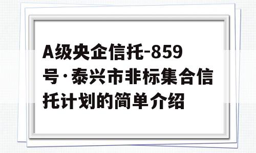 A级央企信托-859号·泰兴市非标集合信托计划的简单介绍