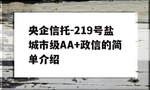 央企信托-219号盐城市级AA+政信的简单介绍