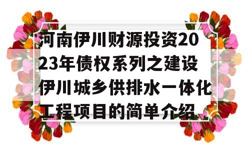 河南伊川财源投资2023年债权系列之建设伊川城乡供排水一体化工程项目的简单介绍