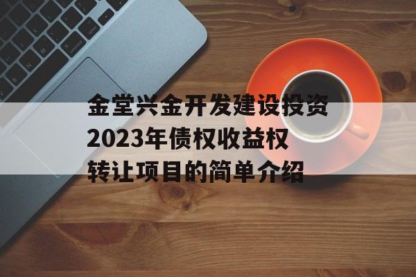 金堂兴金开发建设投资2023年债权收益权转让项目的简单介绍