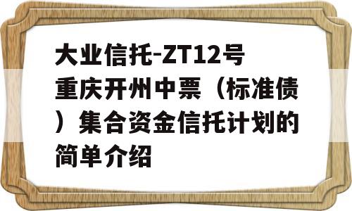 大业信托-ZT12号重庆开州中票（标准债）集合资金信托计划的简单介绍