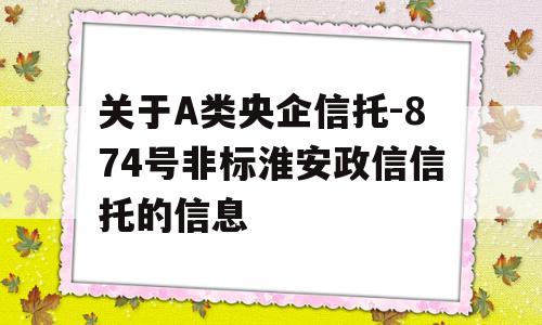 关于A类央企信托-874号非标淮安政信信托的信息