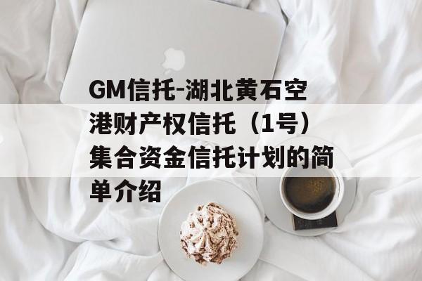 GM信托-湖北黄石空港财产权信托（1号）集合资金信托计划的简单介绍