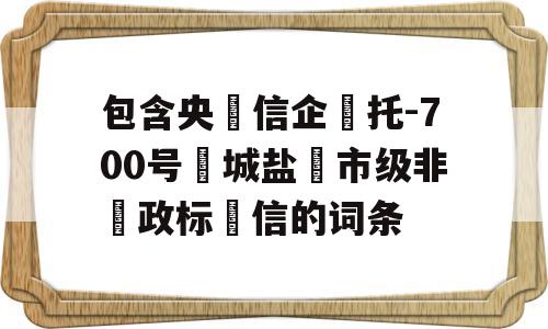 包含央‮信企‬托-700号‮城盐‬市级非‮政标‬信的词条