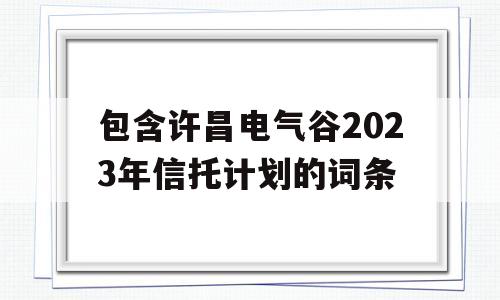 包含许昌电气谷2023年信托计划的词条