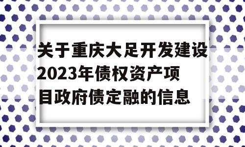 关于重庆大足开发建设2023年债权资产项目政府债定融的信息