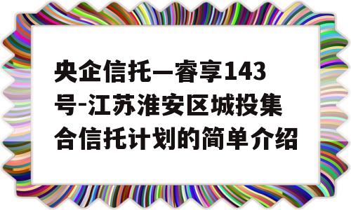 央企信托—睿享143号-江苏淮安区城投集合信托计划的简单介绍