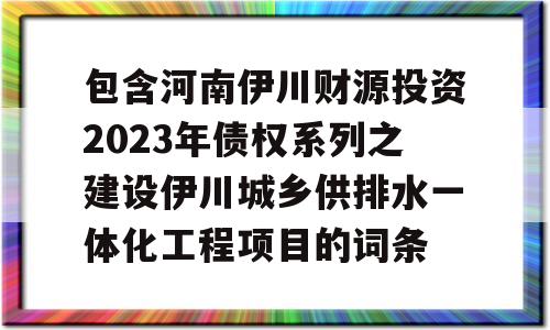 包含河南伊川财源投资2023年债权系列之建设伊川城乡供排水一体化工程项目的词条