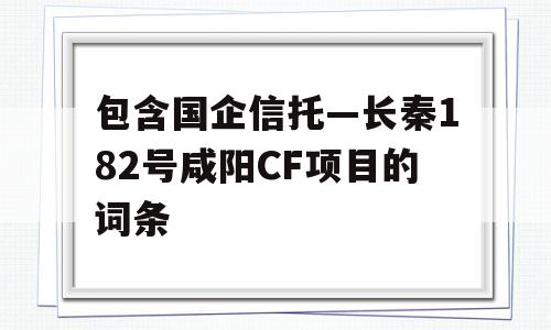 包含国企信托—长秦182号咸阳CF项目的词条