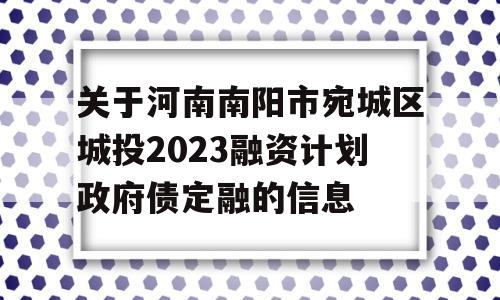 关于河南南阳市宛城区城投2023融资计划政府债定融的信息