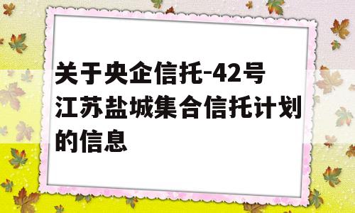 关于央企信托-42号江苏盐城集合信托计划的信息