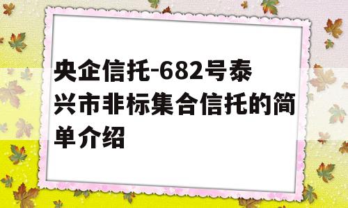 央企信托-682号泰兴市非标集合信托的简单介绍