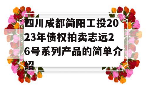 四川成都简阳工投2023年债权拍卖志远26号系列产品的简单介绍