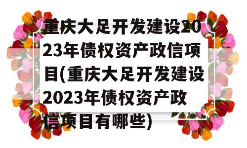 重庆大足开发建设2023年债权资产政信项目(重庆大足开发建设2023年债权资产政信项目有哪些)