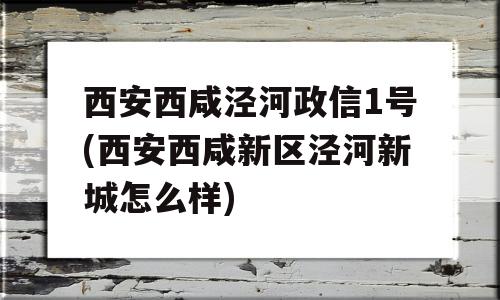 西安西咸泾河政信1号(西安西咸新区泾河新城怎么样)