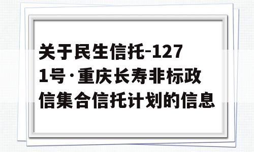 关于民生信托-1271号·重庆长寿非标政信集合信托计划的信息