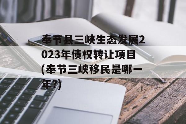 奉节县三峡生态发展2023年债权转让项目(奉节三峡移民是哪一年?)