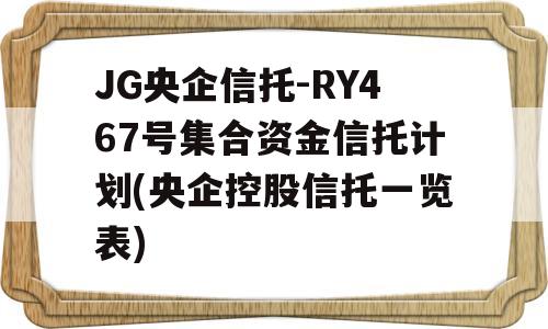 JG央企信托-RY467号集合资金信托计划(央企控股信托一览表)