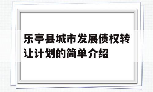 乐亭县城市发展债权转让计划的简单介绍