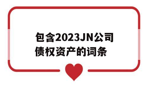 包含2023JN公司债权资产的词条