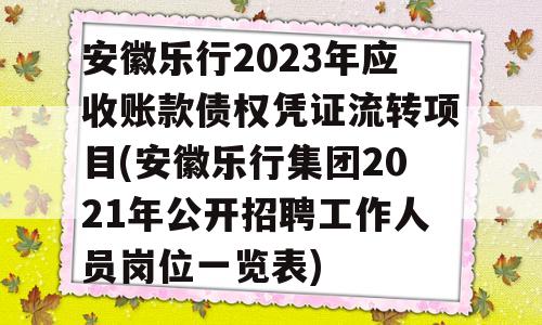 安徽乐行2023年应收账款债权凭证流转项目(安徽乐行集团2021年公开招聘工作人员岗位一览表)