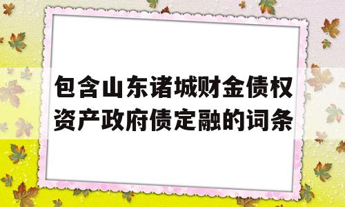 包含山东诸城财金债权资产政府债定融的词条