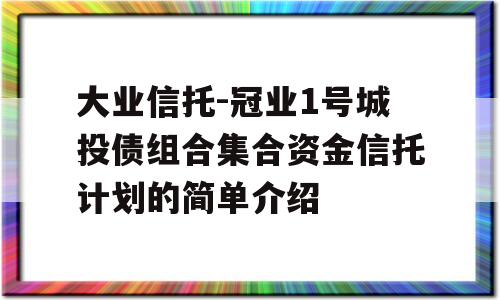 大业信托-冠业1号城投债组合集合资金信托计划的简单介绍