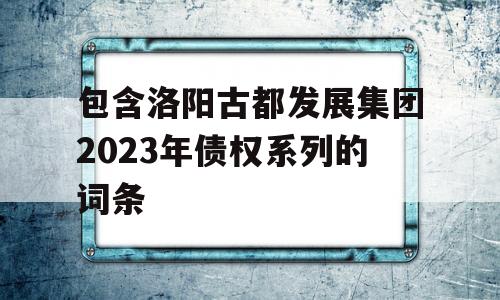 包含洛阳古都发展集团2023年债权系列的词条