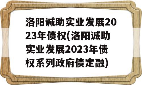 洛阳诚助实业发展2023年债权(洛阳诚助实业发展2023年债权系列政府债定融)