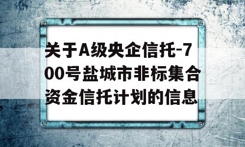 关于A级央企信托-700号盐城市非标集合资金信托计划的信息