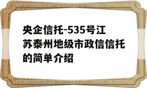 央企信托-535号江苏泰州地级市政信信托的简单介绍