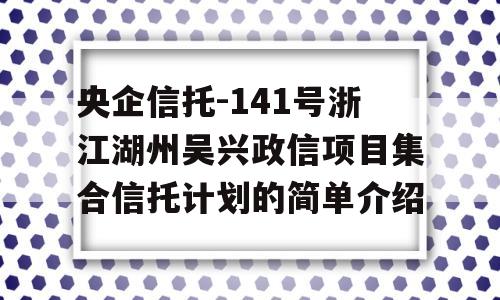 央企信托-141号浙江湖州吴兴政信项目集合信托计划的简单介绍