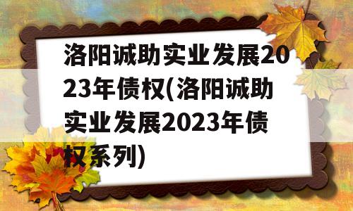 洛阳诚助实业发展2023年债权(洛阳诚助实业发展2023年债权系列)